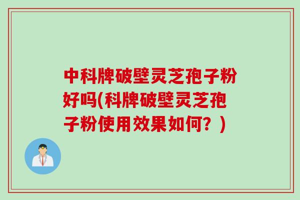 中科牌破壁灵芝孢子粉好吗(科牌破壁灵芝孢子粉使用效果如何？)