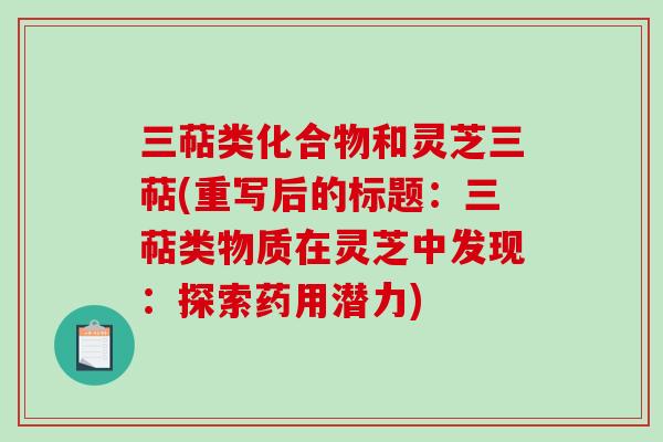 三萜类化合物和灵芝三萜(重写后的标题：三萜类物质在灵芝中发现：探索药用潜力)