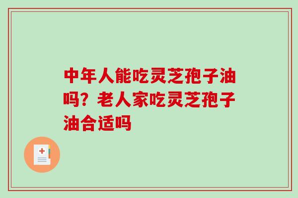 中年人能吃灵芝孢子油吗？老人家吃灵芝孢子油合适吗