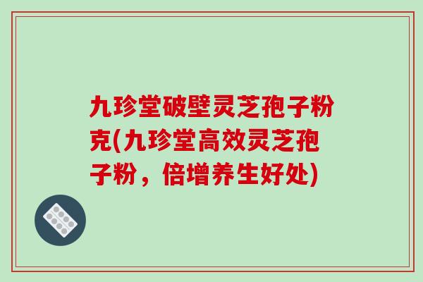 九珍堂破壁灵芝孢子粉克(九珍堂高效灵芝孢子粉，倍增养生好处)