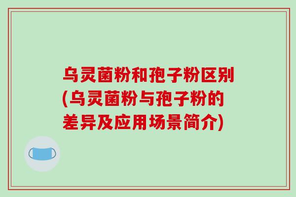 乌灵菌粉和孢子粉区别(乌灵菌粉与孢子粉的差异及应用场景简介)