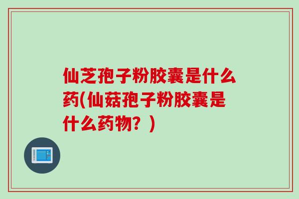 仙芝孢子粉胶囊是什么药(仙菇孢子粉胶囊是什么药物？)