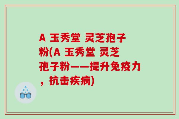 A 玉秀堂 灵芝孢子粉(A 玉秀堂 灵芝孢子粉——提升免疫力，抗击疾病)