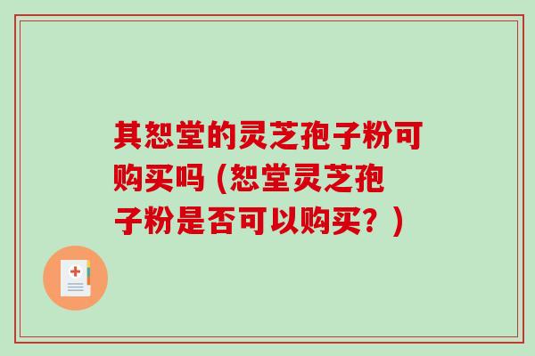 其恕堂的灵芝孢子粉可购买吗 (恕堂灵芝孢子粉是否可以购买？)
