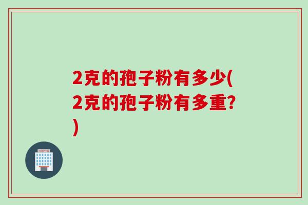 2克的孢子粉有多少(2克的孢子粉有多重？)