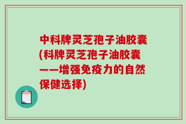 中科牌灵芝孢子油胶囊(科牌灵芝孢子油胶囊——增强免疫力的自然保健选择)