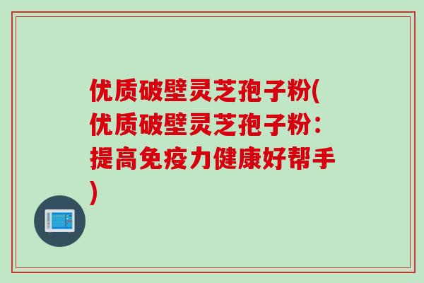 优质破壁灵芝孢子粉(优质破壁灵芝孢子粉：提高免疫力健康好帮手)