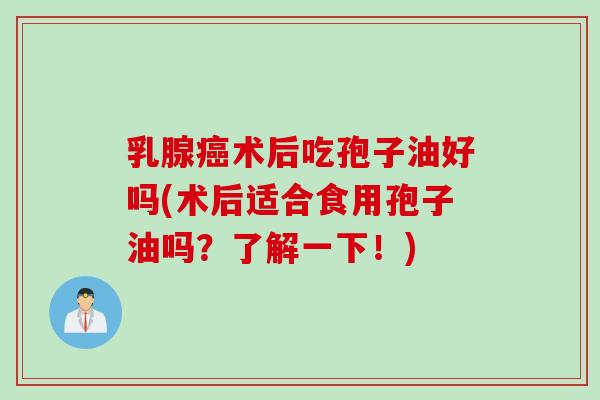 乳腺癌术后吃孢子油好吗(术后适合食用孢子油吗？了解一下！)