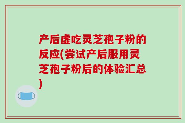 产后虚吃灵芝孢子粉的反应(尝试产后服用灵芝孢子粉后的体验汇总)