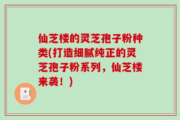 仙芝楼的灵芝孢子粉种类(打造细腻纯正的灵芝孢子粉系列，仙芝楼来袭！)