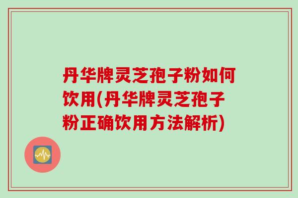 丹华牌灵芝孢子粉如何饮用(丹华牌灵芝孢子粉正确饮用方法解析)