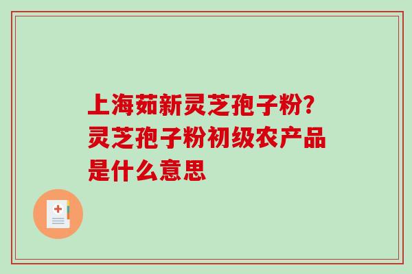 上海茹新灵芝孢子粉？灵芝孢子粉初级农产品是什么意思