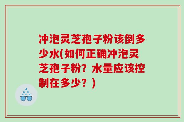 冲泡灵芝孢子粉该倒多少水(如何正确冲泡灵芝孢子粉？水量应该控制在多少？)