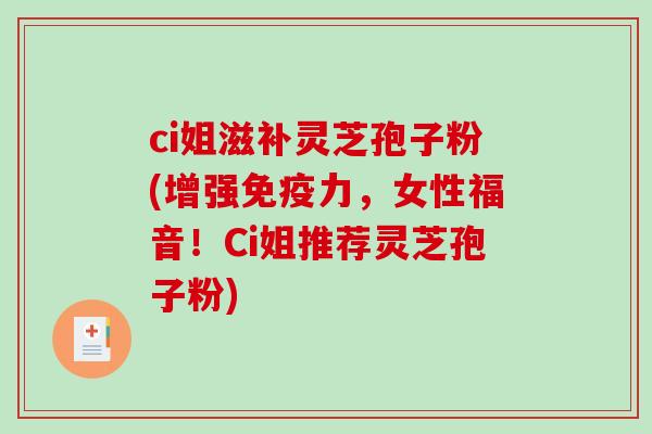 ci姐滋补灵芝孢子粉(增强免疫力，女性福音！Ci姐推荐灵芝孢子粉)