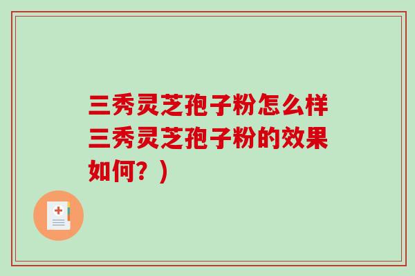 三秀灵芝孢子粉怎么样三秀灵芝孢子粉的效果如何？)