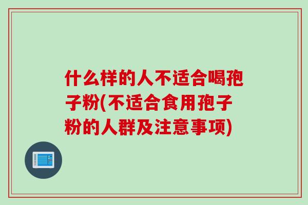 什么样的人不适合喝孢子粉(不适合食用孢子粉的人群及注意事项)