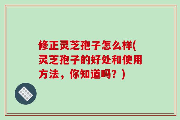 修正灵芝孢子怎么样(灵芝孢子的好处和使用方法，你知道吗？)