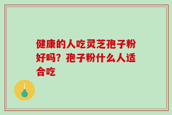 健康的人吃灵芝孢子粉好吗？孢子粉什么人适合吃