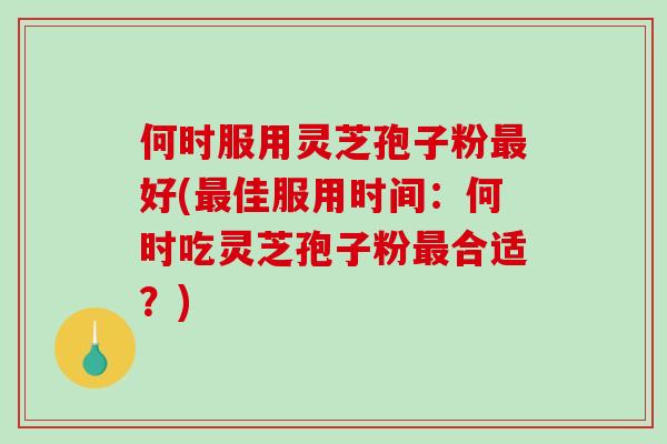 何时服用灵芝孢子粉最好(最佳服用时间：何时吃灵芝孢子粉最合适？)