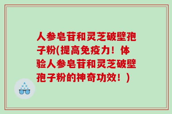 人参皂苷和灵芝破壁孢子粉(提高免疫力！体验人参皂苷和灵芝破壁孢子粉的神奇功效！)