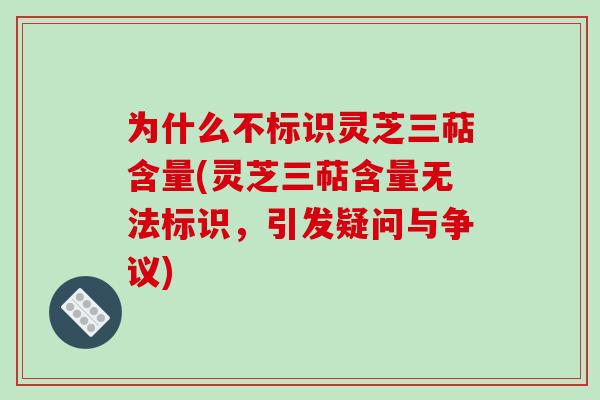 为什么不标识灵芝三萜含量(灵芝三萜含量无法标识，引发疑问与争议)