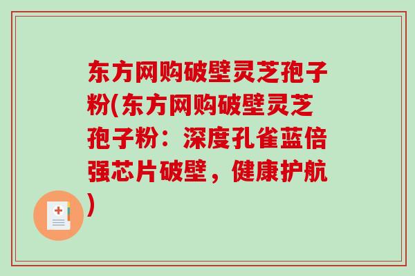 东方网购破壁灵芝孢子粉(东方网购破壁灵芝孢子粉：深度孔雀蓝倍强芯片破壁，健康护航)