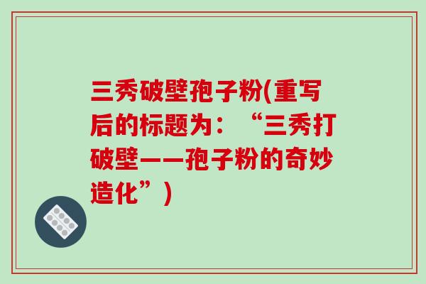 三秀破壁孢子粉(重写后的标题为:“三秀打破壁——孢子粉的奇妙造化”) 三秀破壁孢子粉(重写后的标题为:“三秀打破壁——孢子粉的奇妙造化”)