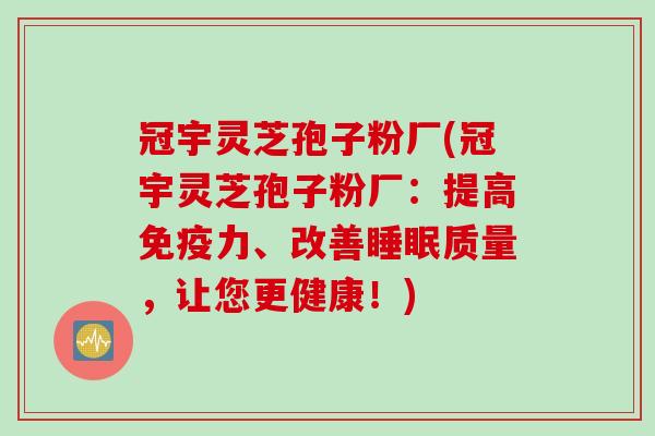 冠宇灵芝孢子粉厂(冠宇灵芝孢子粉厂:提高免疫力、改善质量,让您更健康!) 冠宇灵芝孢子粉厂(冠宇灵芝孢子粉厂:提高免疫力、改善质量,让您更健康!)