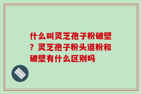 什么叫灵芝孢子粉破壁？灵芝孢子粉头道粉和破壁有什么区别吗