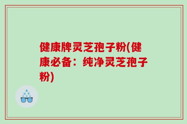 健康牌灵芝孢子粉(健康必备：纯净灵芝孢子粉)