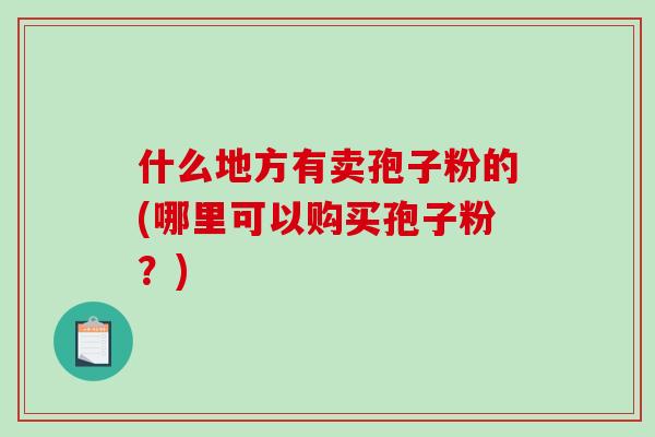 什么地方有卖孢子粉的(哪里可以购买孢子粉？)