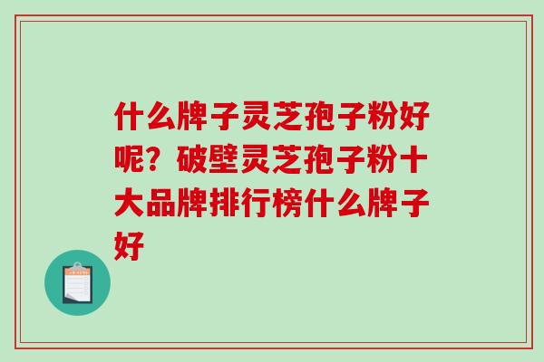 什么牌子灵芝孢子粉好呢？破壁灵芝孢子粉十大品牌排行榜什么牌子好