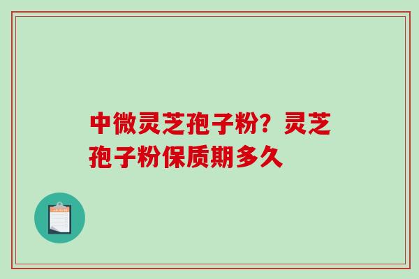 中微灵芝孢子粉？灵芝孢子粉保质期多久