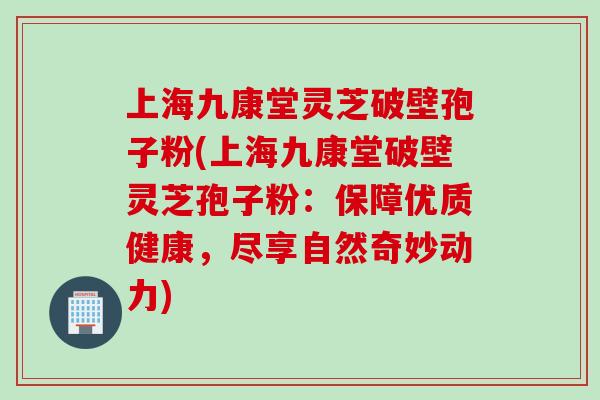 上海九康堂灵芝破壁孢子粉(上海九康堂破壁灵芝孢子粉：保障优质健康，尽享自然奇妙动力)