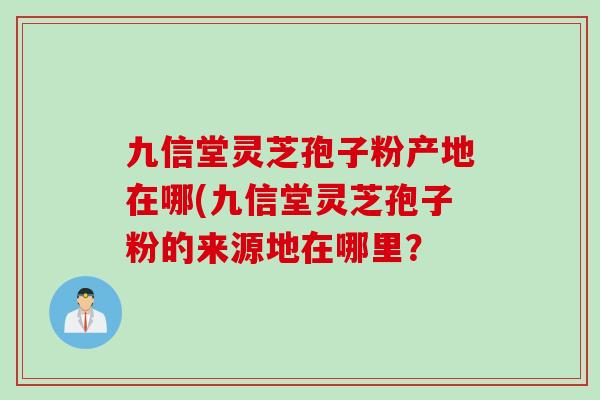 九信堂灵芝孢子粉产地在哪(九信堂灵芝孢子粉的来源地在哪里？