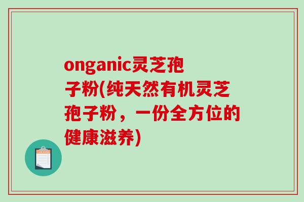 onganic灵芝孢子粉(纯天然有机灵芝孢子粉，一份全方位的健康滋养)