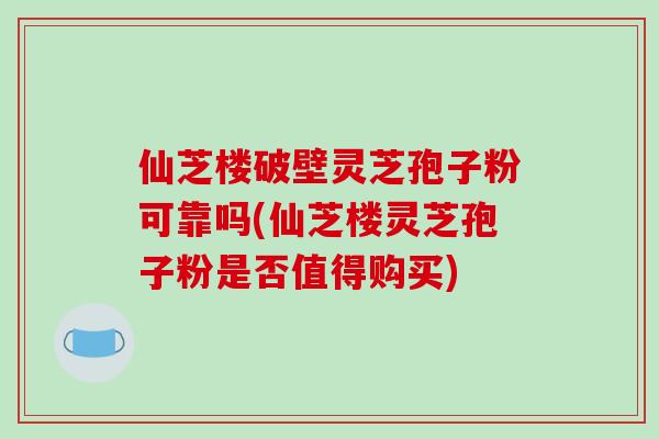 仙芝楼破壁灵芝孢子粉可靠吗(仙芝楼灵芝孢子粉是否值得购买)