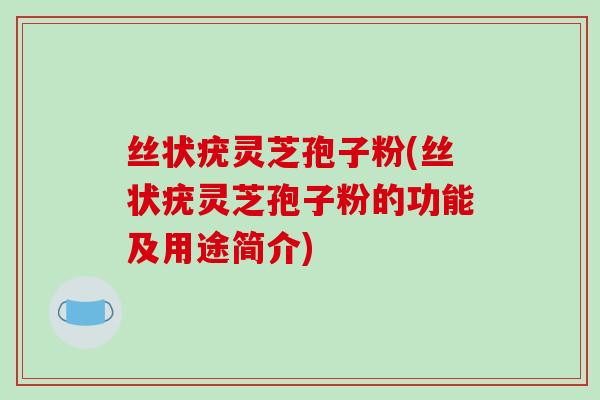 丝状疣灵芝孢子粉(丝状疣灵芝孢子粉的功能及用途简介)