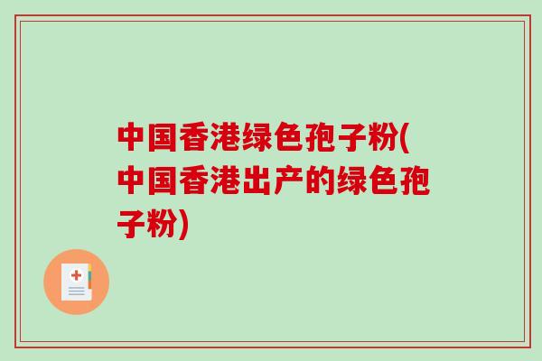 中国香港绿色孢子粉(中国香港出产的绿色孢子粉)