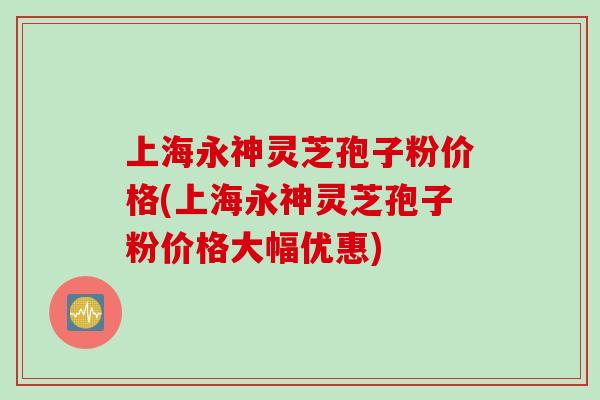 上海永神灵芝孢子粉价格(上海永神灵芝孢子粉价格大幅优惠)