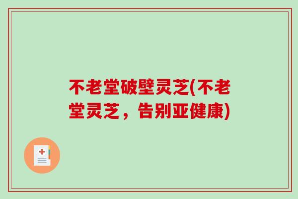 不老堂破壁灵芝(不老堂灵芝，告别亚健康)