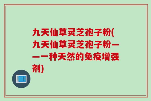 九天仙草灵芝孢子粉(九天仙草灵芝孢子粉——一种天然的免疫增强剂)