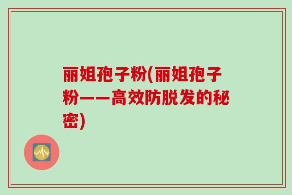 丽姐孢子粉(丽姐孢子粉——高效防脱发的秘密)