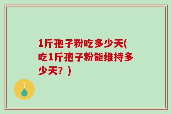 1斤孢子粉吃多少天(吃1斤孢子粉能维持多少天？)