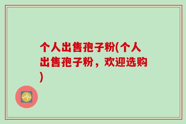 个人出售孢子粉(个人出售孢子粉，欢迎选购)