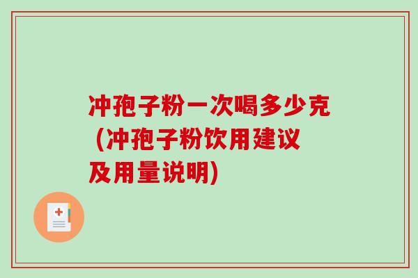 冲孢子粉一次喝多少克 (冲孢子粉饮用建议及用量说明)