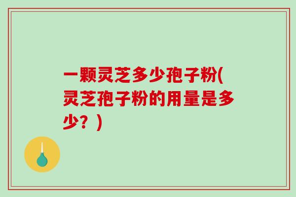 一颗灵芝多少孢子粉(灵芝孢子粉的用量是多少？)