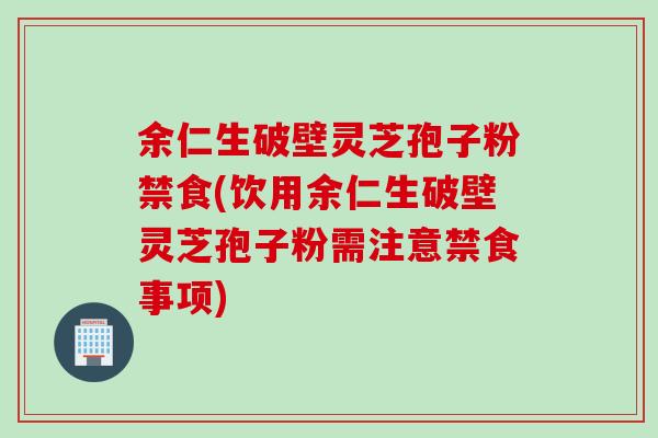 余仁生破壁灵芝孢子粉禁食(饮用余仁生破壁灵芝孢子粉需注意禁食事项)
