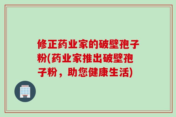 修正药业家的破壁孢子粉(药业家推出破壁孢子粉，助您健康生活)
