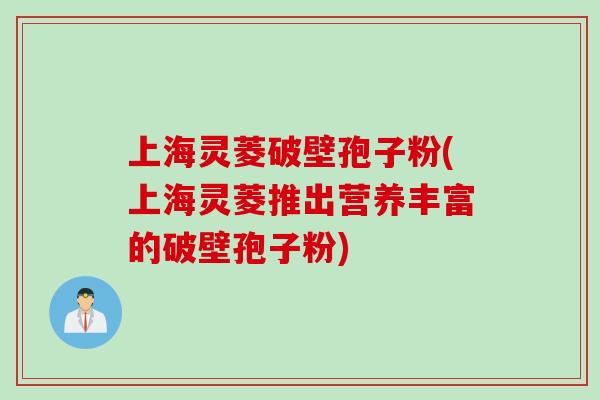 上海灵菱破壁孢子粉(上海灵菱推出营养丰富的破壁孢子粉)